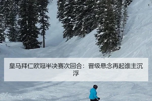 皇马拜仁欧冠半决赛次回合：晋级悬念再起谁主沉浮