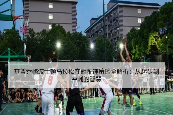 基普乔格波士顿马拉松夺冠配速策略全解析：从起步到冲刺的智慧