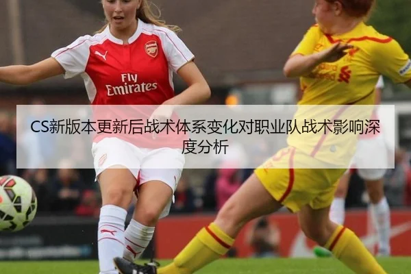 CS新版本更新后战术体系变化对职业队战术影响深度分析