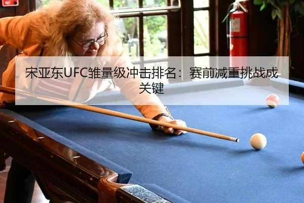 宋亚东UFC雏量级冲击排名：赛前减重挑战成关键