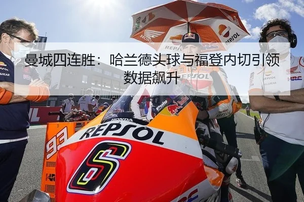 曼城四连胜：哈兰德头球与福登内切引领数据飙升