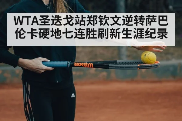 WTA圣迭戈站郑钦文逆转萨巴伦卡硬地七连胜刷新生涯纪录