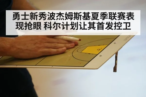 勇士新秀波杰姆斯基夏季联赛表现抢眼 科尔计划让其首发控卫