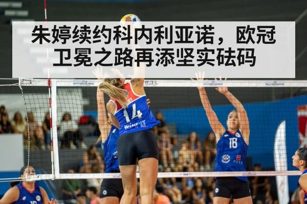 朱婷续约科内利亚诺,欧冠卫冕之路再添坚实砝码