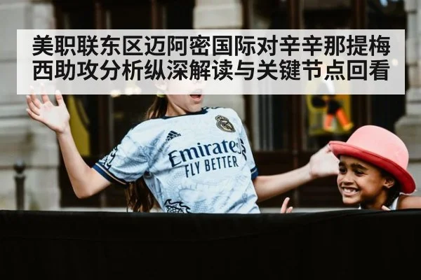 美职联东区迈阿密国际对辛辛那提梅西助攻分析纵深解读与关键节点回看