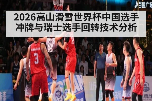 2026高山滑雪世界杯中国选手冲牌与瑞士选手回转技术分析